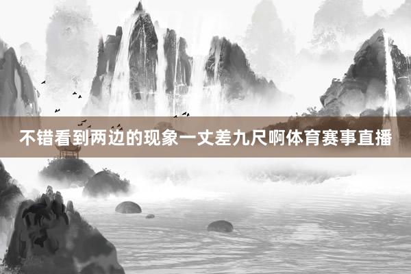 不错看到两边的现象一丈差九尺啊体育赛事直播