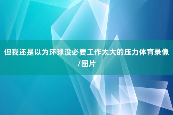 但我还是以为环球没必要工作太大的压力体育录像/图片