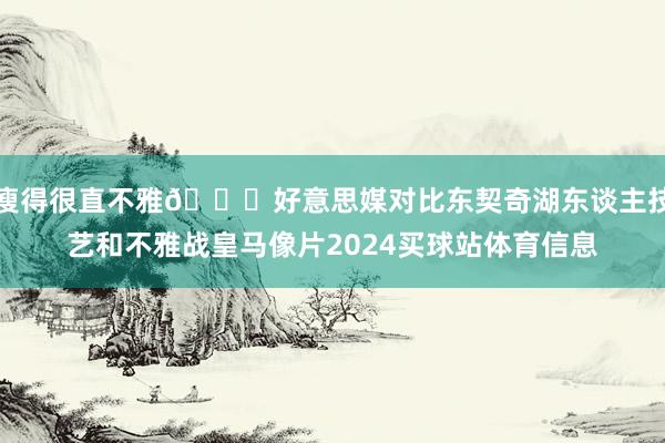 瘦得很直不雅👀好意思媒对比东契奇湖东谈主技艺和不雅战皇马像片2024买球站体育信息