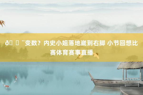 😨变数？内史小姐落地崴到右脚 小节回想比赛体育赛事直播