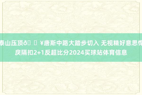 泰山压顶💥唐斯中路大踏步切入 无视精好意思悍戾隔扣2+1反超比分2024买球站体育信息