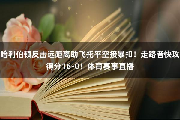 哈利伯顿反击远距离助飞托平空接暴扣！走路者快攻得分16-0！体育赛事直播