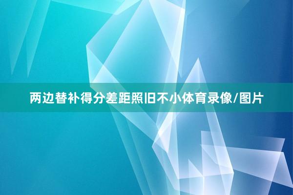 两边替补得分差距照旧不小体育录像/图片