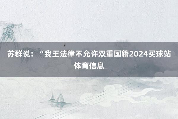 苏群说：“我王法律不允许双重国籍2024买球站体育信息