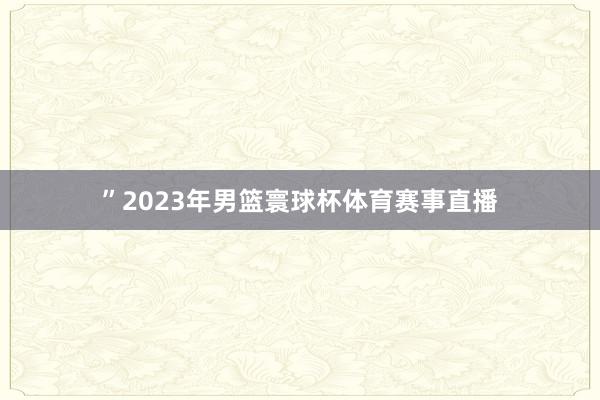 ”2023年男篮寰球杯体育赛事直播
