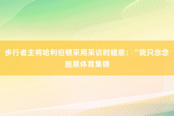 步行者主将哈利伯顿采用采访时暗意：“我只念念施展体育集锦