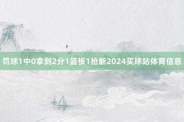 罚球1中0拿到2分1篮板1抢断2024买球站体育信息