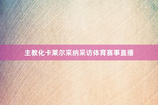 主教化卡莱尔采纳采访体育赛事直播