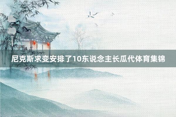 尼克斯求变安排了10东说念主长瓜代体育集锦