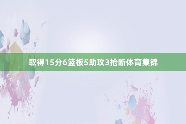 取得15分6篮板5助攻3抢断体育集锦
