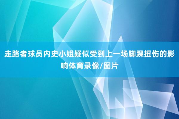 走路者球员内史小姐疑似受到上一场脚踝扭伤的影响体育录像/图片