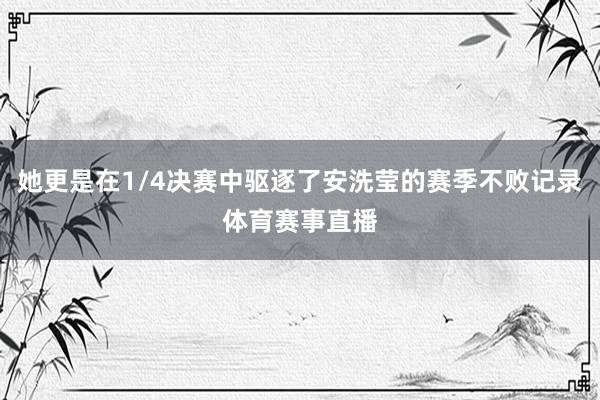 她更是在1/4决赛中驱逐了安洗莹的赛季不败记录体育赛事直播