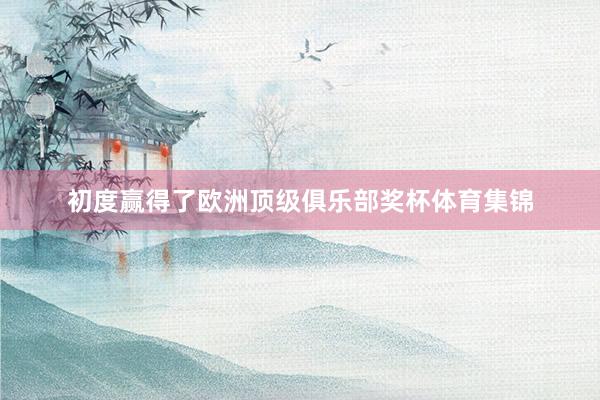 初度赢得了欧洲顶级俱乐部奖杯体育集锦