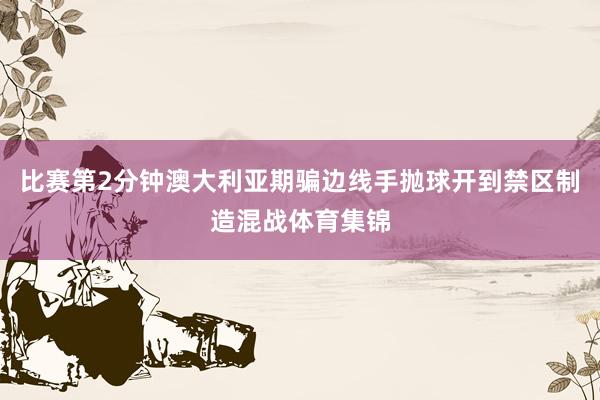 比赛第2分钟澳大利亚期骗边线手抛球开到禁区制造混战体育集锦