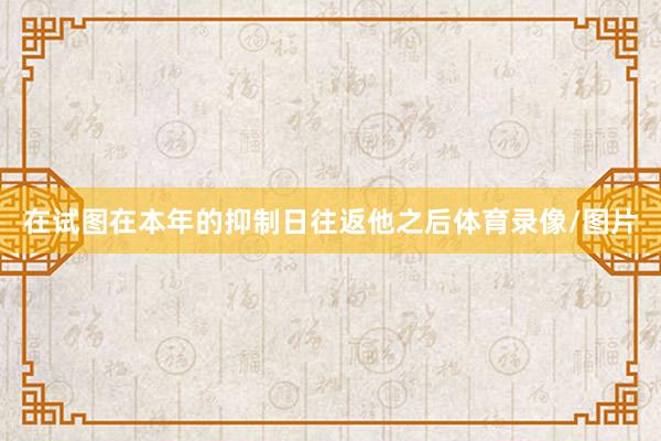 在试图在本年的抑制日往返他之后体育录像/图片
