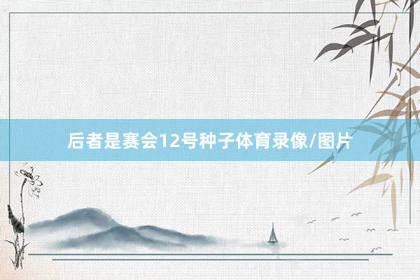 后者是赛会12号种子体育录像/图片