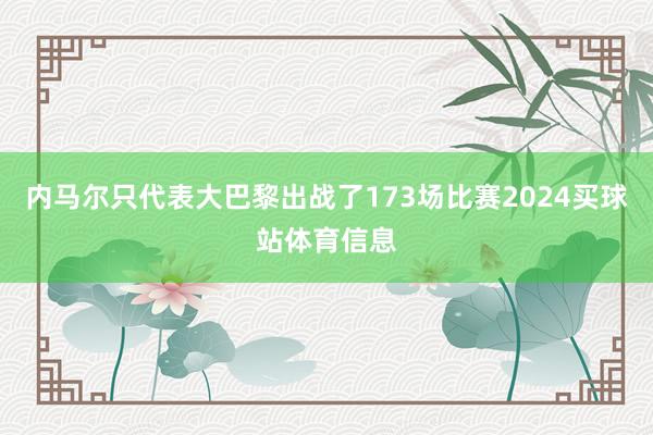 内马尔只代表大巴黎出战了173场比赛2024买球站体育信息