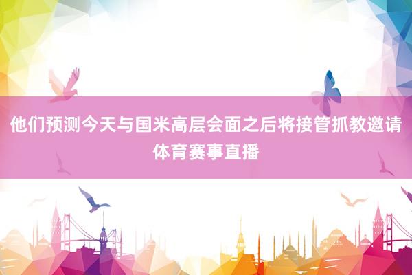 他们预测今天与国米高层会面之后将接管抓教邀请体育赛事直播