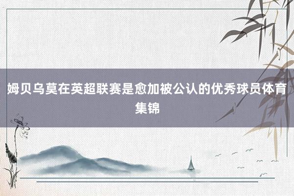 姆贝乌莫在英超联赛是愈加被公认的优秀球员体育集锦