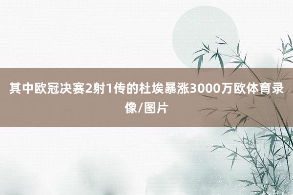 其中欧冠决赛2射1传的杜埃暴涨3000万欧体育录像/图片