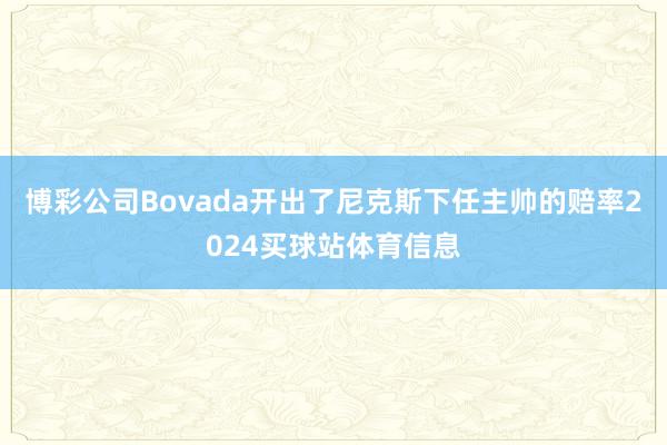 博彩公司Bovada开出了尼克斯下任主帅的赔率2024买球站体育信息