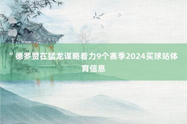”德罗赞在猛龙谋略着力9个赛季2024买球站体育信息