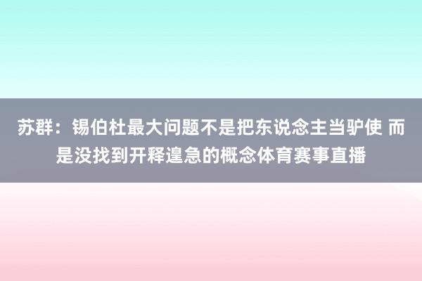 苏群：锡伯杜最大问题不是把东说念主当驴使 而是没找到开释遑急的概念体育赛事直播