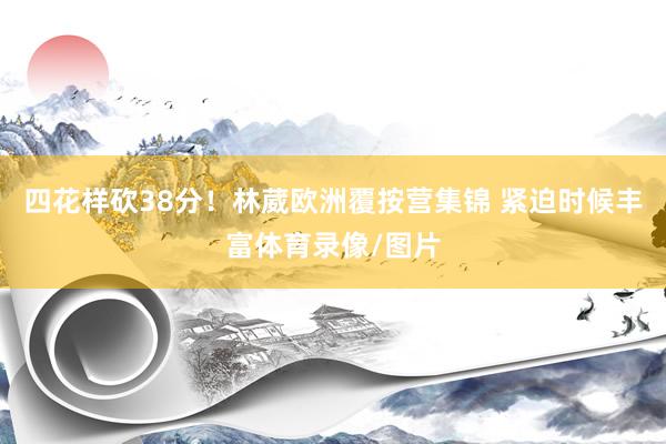 四花样砍38分！林葳欧洲覆按营集锦 紧迫时候丰富体育录像/图片