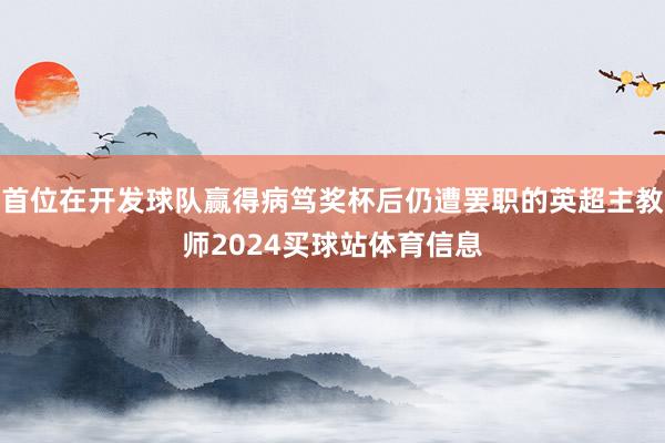 首位在开发球队赢得病笃奖杯后仍遭罢职的英超主教师2024买球站体育信息