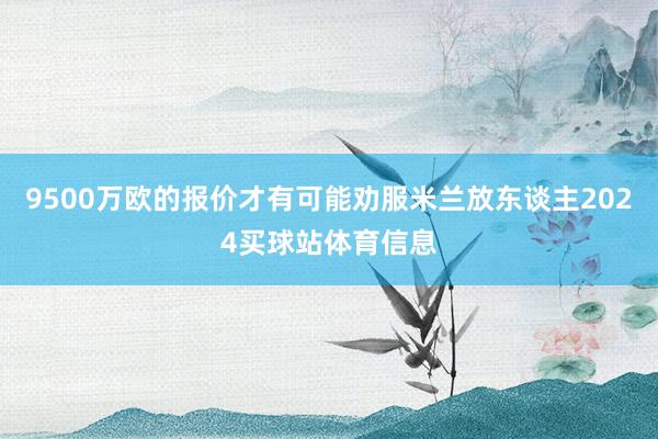 9500万欧的报价才有可能劝服米兰放东谈主2024买球站体育信息