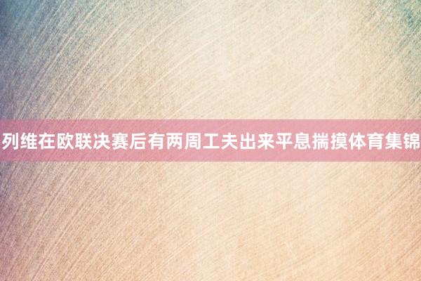 列维在欧联决赛后有两周工夫出来平息揣摸体育集锦