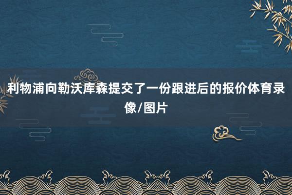 利物浦向勒沃库森提交了一份跟进后的报价体育录像/图片