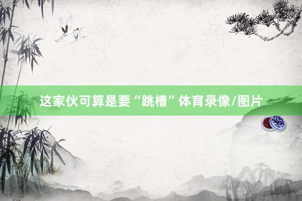 这家伙可算是要“跳槽”体育录像/图片