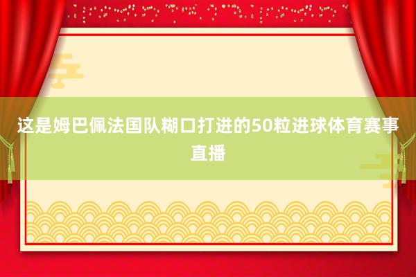 这是姆巴佩法国队糊口打进的50粒进球体育赛事直播