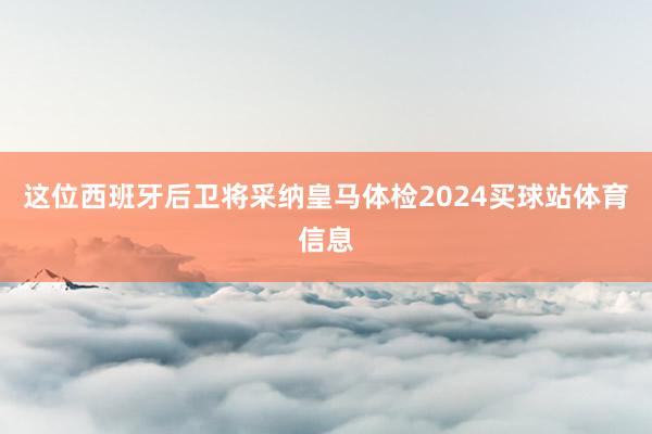这位西班牙后卫将采纳皇马体检2024买球站体育信息