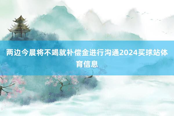 两边今晨将不竭就补偿金进行沟通2024买球站体育信息