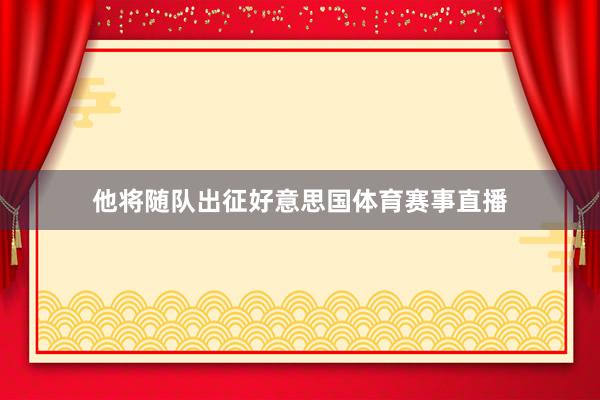 他将随队出征好意思国体育赛事直播