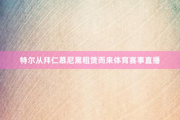 特尔从拜仁慕尼黑租赁而来体育赛事直播