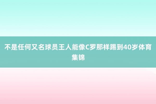 不是任何又名球员王人能像C罗那样踢到40岁体育集锦