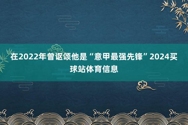在2022年曾讴颂他是“意甲最强先锋”2024买球站体育信息