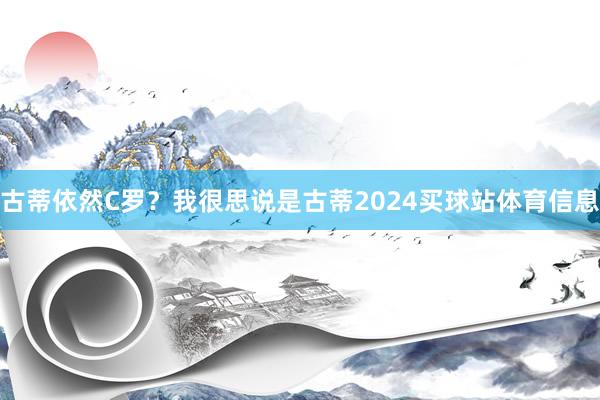 古蒂依然C罗？我很思说是古蒂2024买球站体育信息