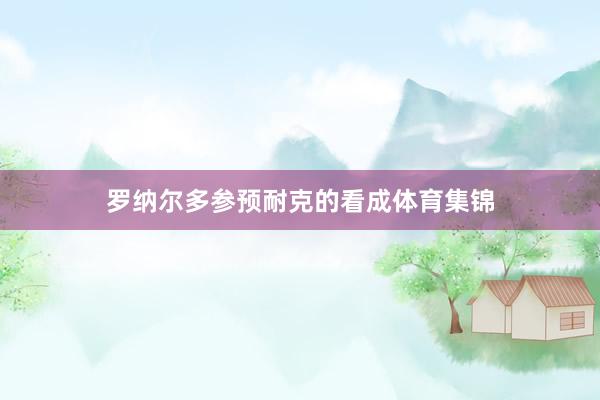 罗纳尔多参预耐克的看成体育集锦