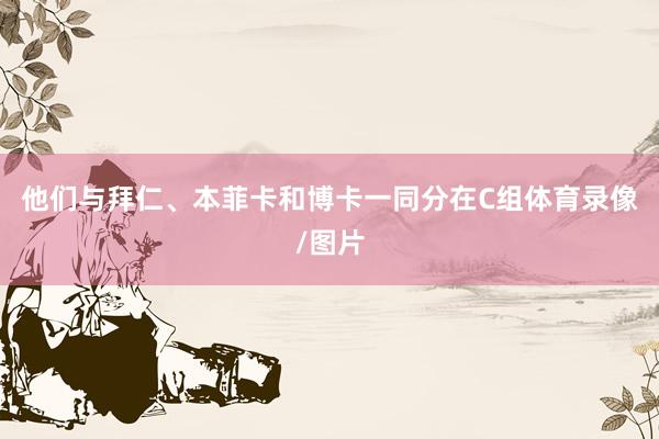 他们与拜仁、本菲卡和博卡一同分在C组体育录像/图片