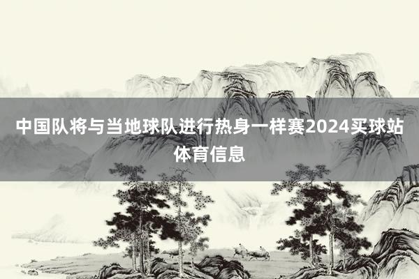中国队将与当地球队进行热身一样赛2024买球站体育信息