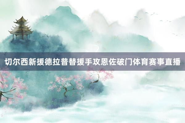 切尔西新援德拉普替援手攻恩佐破门体育赛事直播