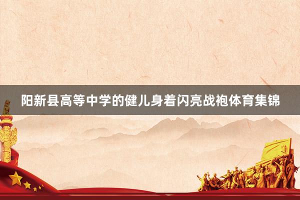 阳新县高等中学的健儿身着闪亮战袍体育集锦