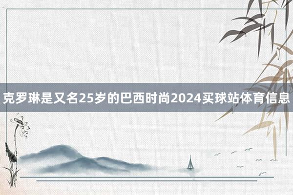 克罗琳是又名25岁的巴西时尚2024买球站体育信息