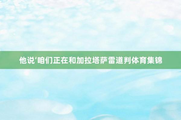 他说‘咱们正在和加拉塔萨雷道判体育集锦