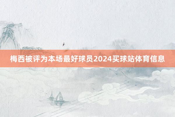 梅西被评为本场最好球员2024买球站体育信息