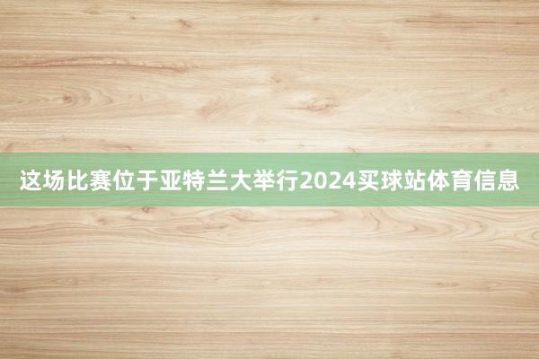 这场比赛位于亚特兰大举行2024买球站体育信息